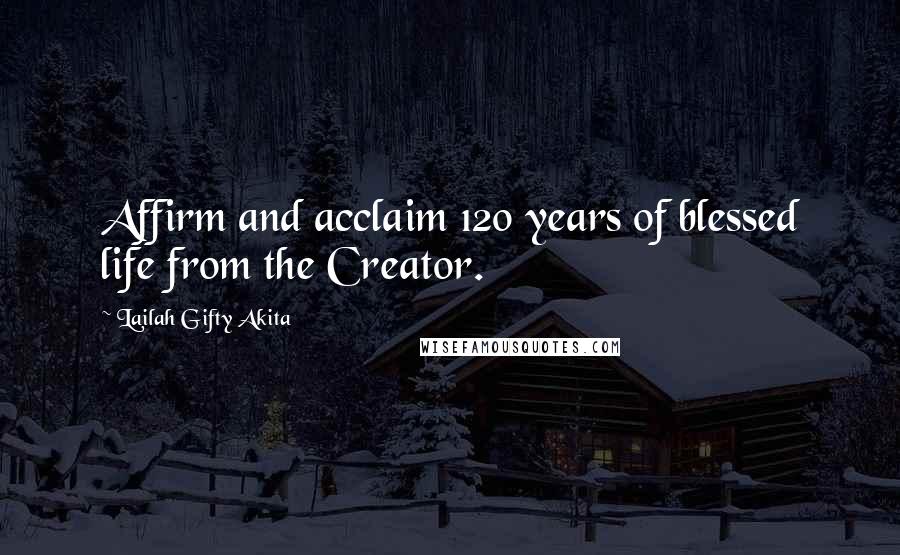 Lailah Gifty Akita Quotes: Affirm and acclaim 120 years of blessed life from the Creator.