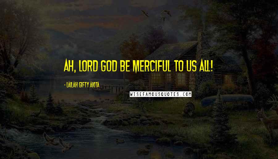 Lailah Gifty Akita Quotes: Ah, Lord God be merciful to us all!