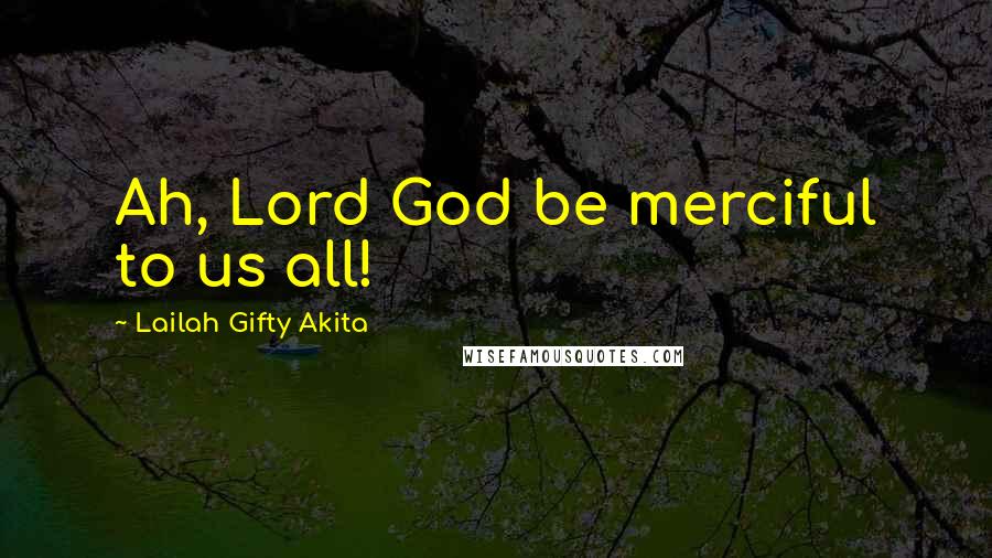 Lailah Gifty Akita Quotes: Ah, Lord God be merciful to us all!