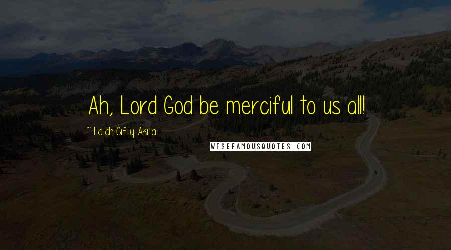 Lailah Gifty Akita Quotes: Ah, Lord God be merciful to us all!