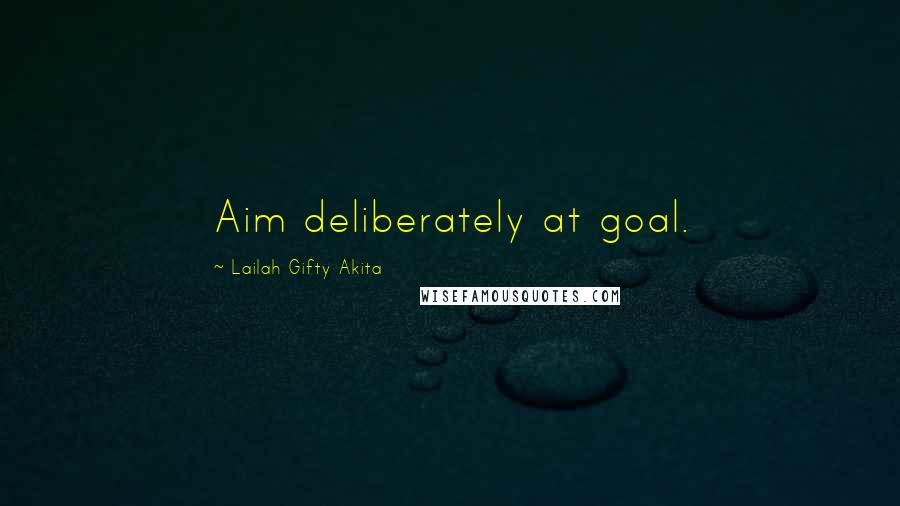 Lailah Gifty Akita Quotes: Aim deliberately at goal.