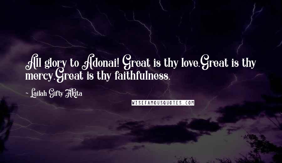 Lailah Gifty Akita Quotes: All glory to Adonai! Great is thy love.Great is thy mercy.Great is thy faithfulness.