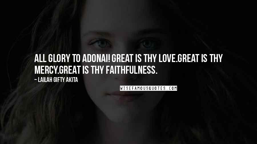 Lailah Gifty Akita Quotes: All glory to Adonai! Great is thy love.Great is thy mercy.Great is thy faithfulness.