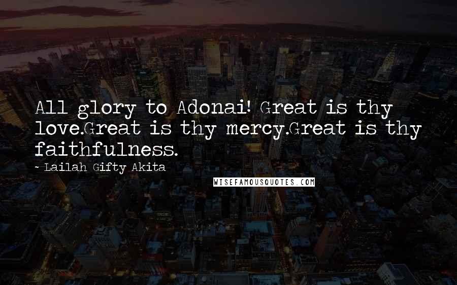 Lailah Gifty Akita Quotes: All glory to Adonai! Great is thy love.Great is thy mercy.Great is thy faithfulness.