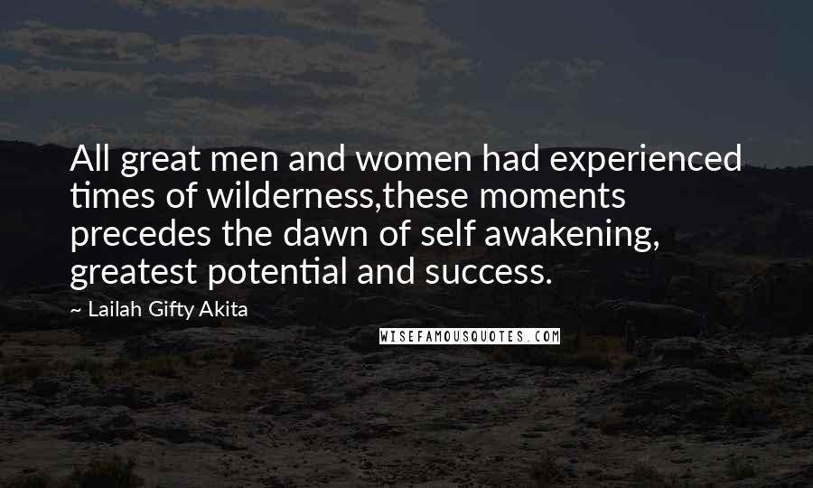 Lailah Gifty Akita Quotes: All great men and women had experienced times of wilderness,these moments precedes the dawn of self awakening, greatest potential and success.