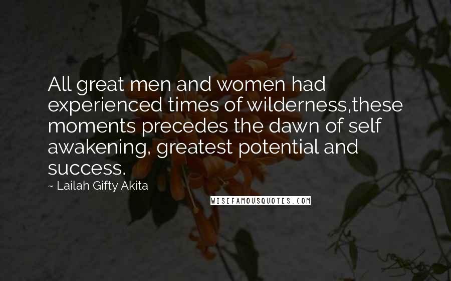 Lailah Gifty Akita Quotes: All great men and women had experienced times of wilderness,these moments precedes the dawn of self awakening, greatest potential and success.