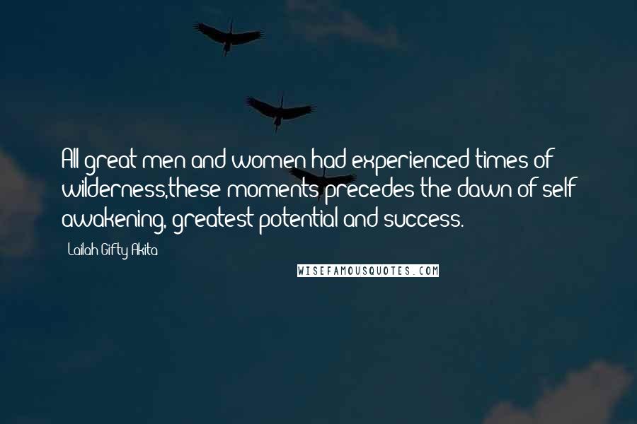 Lailah Gifty Akita Quotes: All great men and women had experienced times of wilderness,these moments precedes the dawn of self awakening, greatest potential and success.