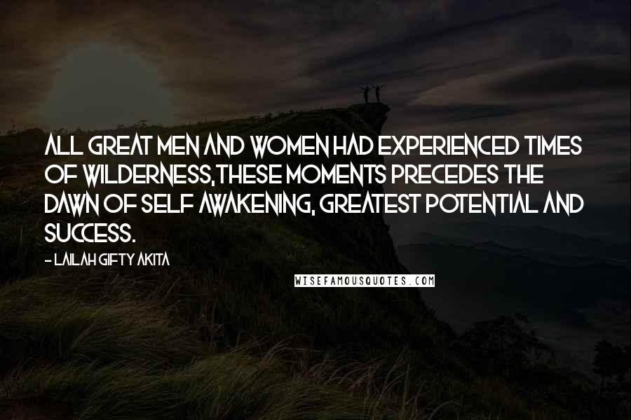 Lailah Gifty Akita Quotes: All great men and women had experienced times of wilderness,these moments precedes the dawn of self awakening, greatest potential and success.