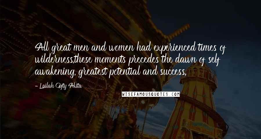 Lailah Gifty Akita Quotes: All great men and women had experienced times of wilderness,these moments precedes the dawn of self awakening, greatest potential and success.