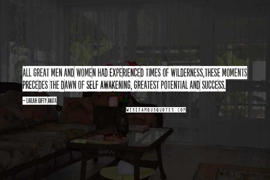 Lailah Gifty Akita Quotes: All great men and women had experienced times of wilderness,these moments precedes the dawn of self awakening, greatest potential and success.
