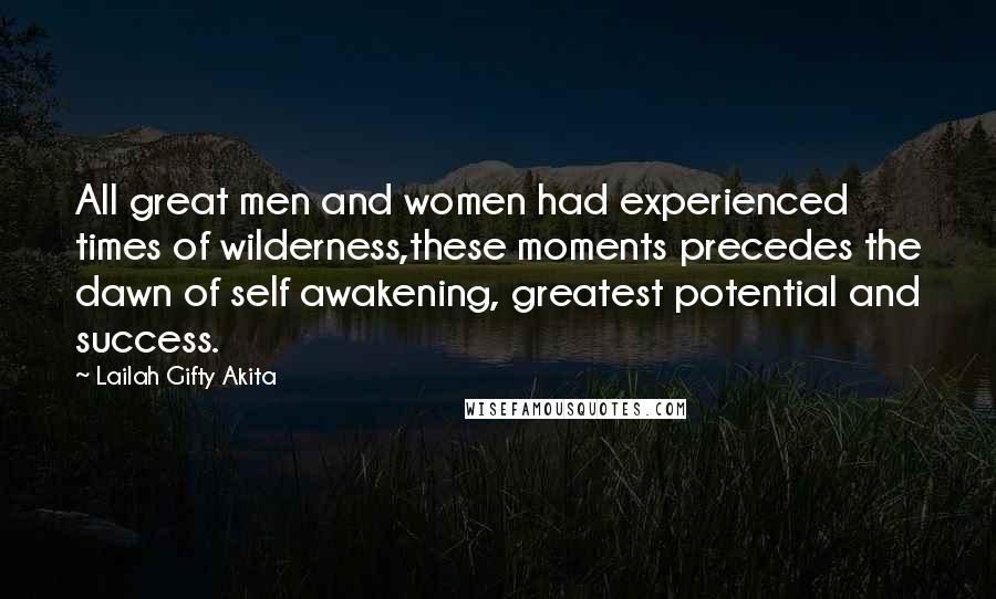 Lailah Gifty Akita Quotes: All great men and women had experienced times of wilderness,these moments precedes the dawn of self awakening, greatest potential and success.