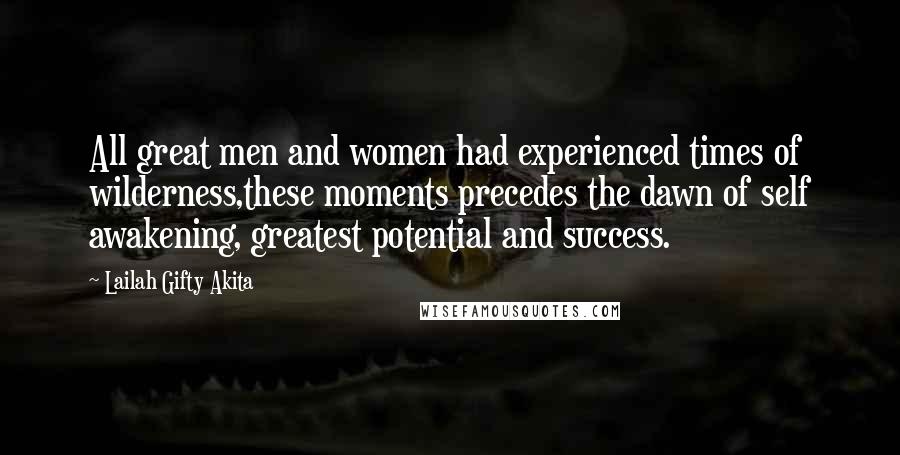 Lailah Gifty Akita Quotes: All great men and women had experienced times of wilderness,these moments precedes the dawn of self awakening, greatest potential and success.