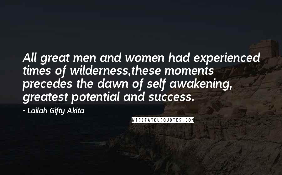 Lailah Gifty Akita Quotes: All great men and women had experienced times of wilderness,these moments precedes the dawn of self awakening, greatest potential and success.