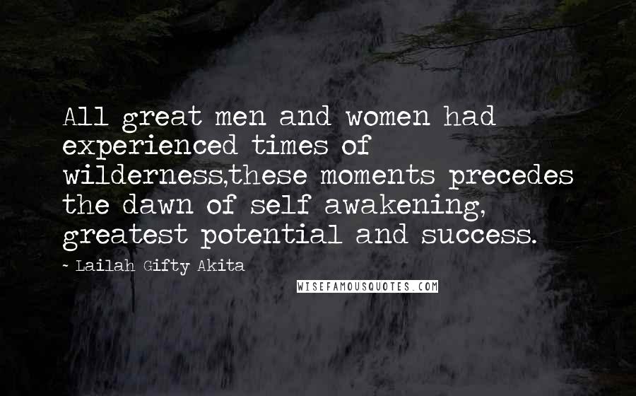 Lailah Gifty Akita Quotes: All great men and women had experienced times of wilderness,these moments precedes the dawn of self awakening, greatest potential and success.