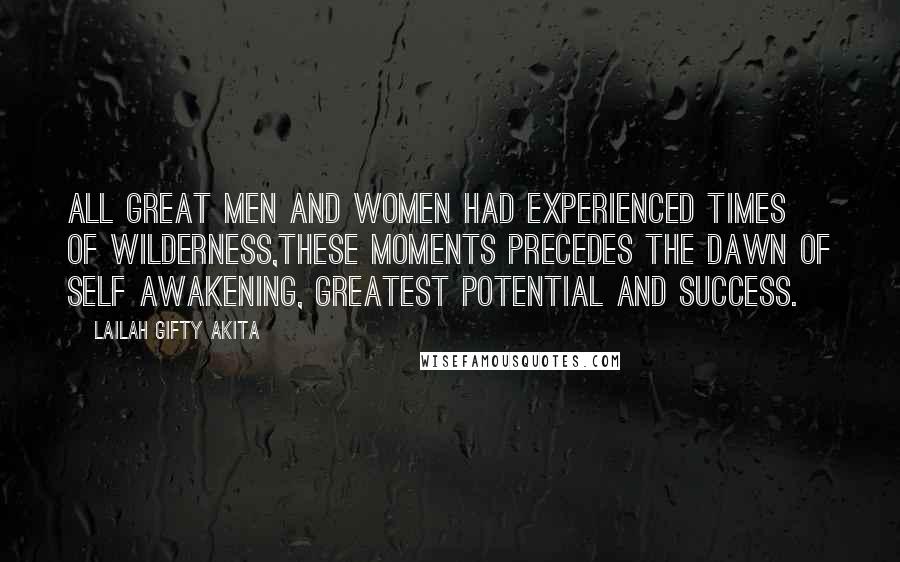 Lailah Gifty Akita Quotes: All great men and women had experienced times of wilderness,these moments precedes the dawn of self awakening, greatest potential and success.