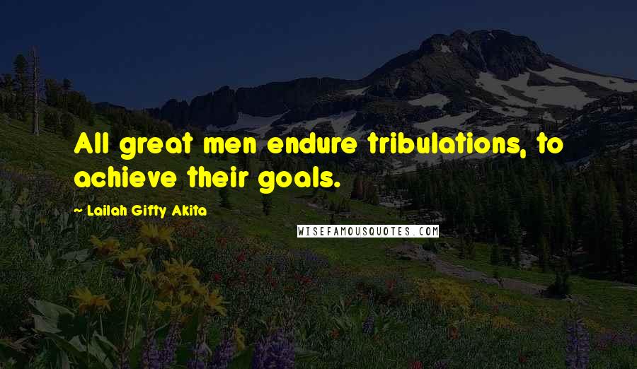Lailah Gifty Akita Quotes: All great men endure tribulations, to achieve their goals.