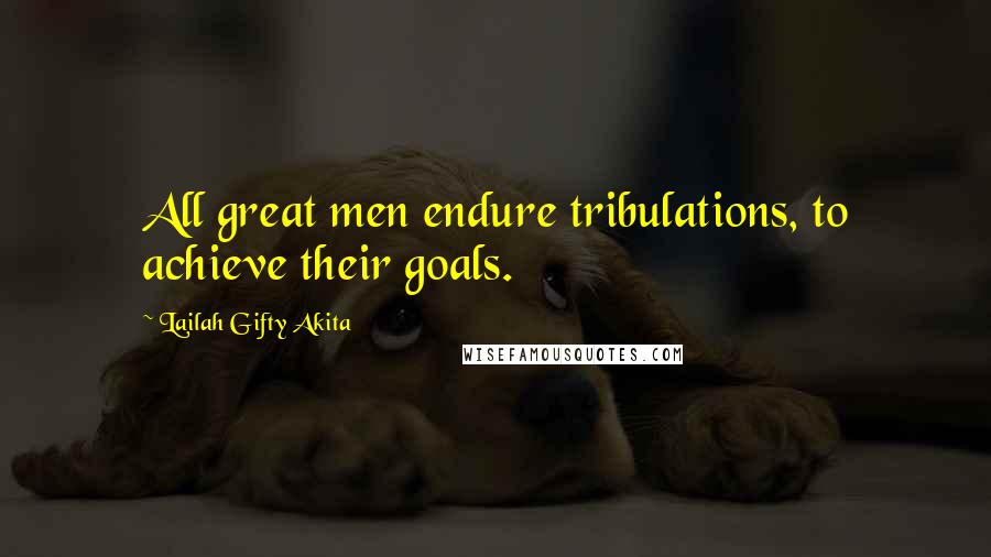 Lailah Gifty Akita Quotes: All great men endure tribulations, to achieve their goals.
