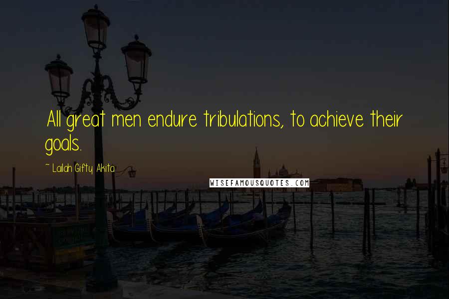 Lailah Gifty Akita Quotes: All great men endure tribulations, to achieve their goals.