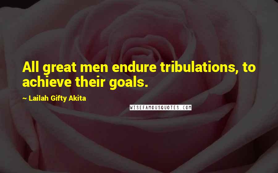 Lailah Gifty Akita Quotes: All great men endure tribulations, to achieve their goals.