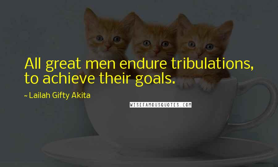 Lailah Gifty Akita Quotes: All great men endure tribulations, to achieve their goals.