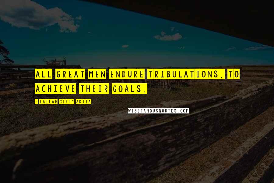Lailah Gifty Akita Quotes: All great men endure tribulations, to achieve their goals.