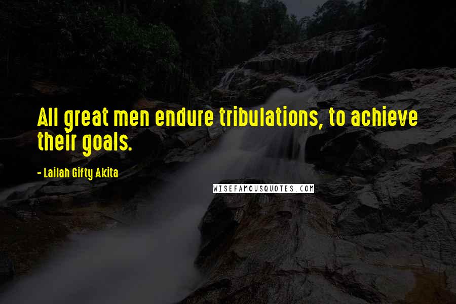 Lailah Gifty Akita Quotes: All great men endure tribulations, to achieve their goals.