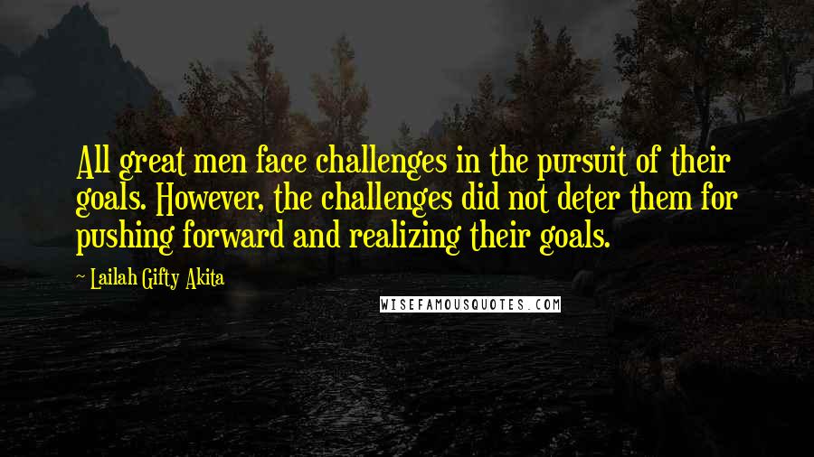 Lailah Gifty Akita Quotes: All great men face challenges in the pursuit of their goals. However, the challenges did not deter them for pushing forward and realizing their goals.