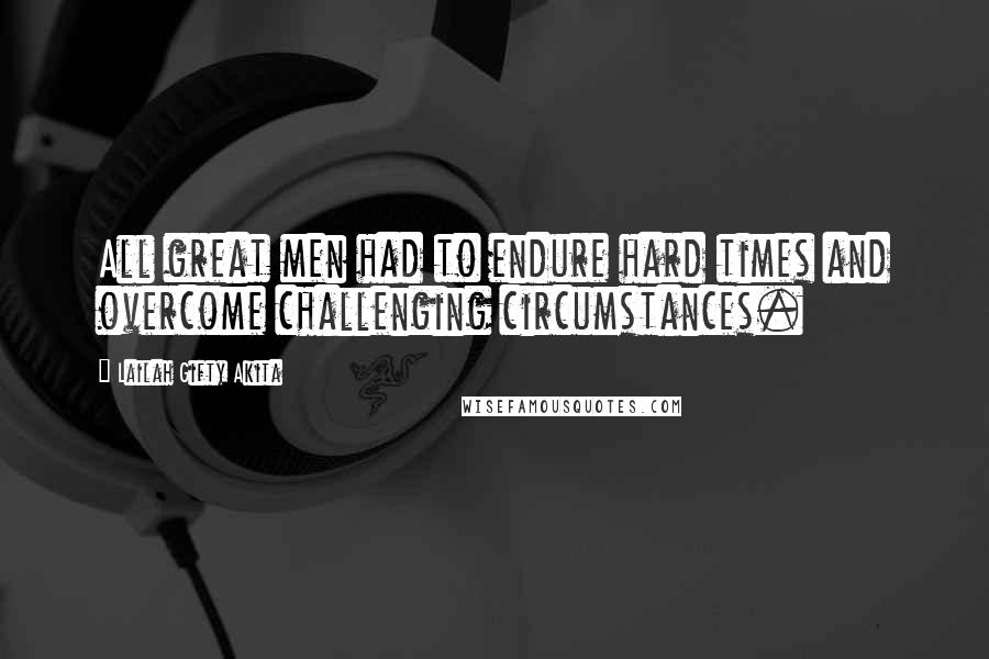 Lailah Gifty Akita Quotes: All great men had to endure hard times and overcome challenging circumstances.