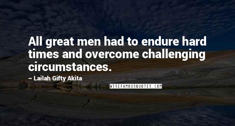 Lailah Gifty Akita Quotes: All great men had to endure hard times and overcome challenging circumstances.