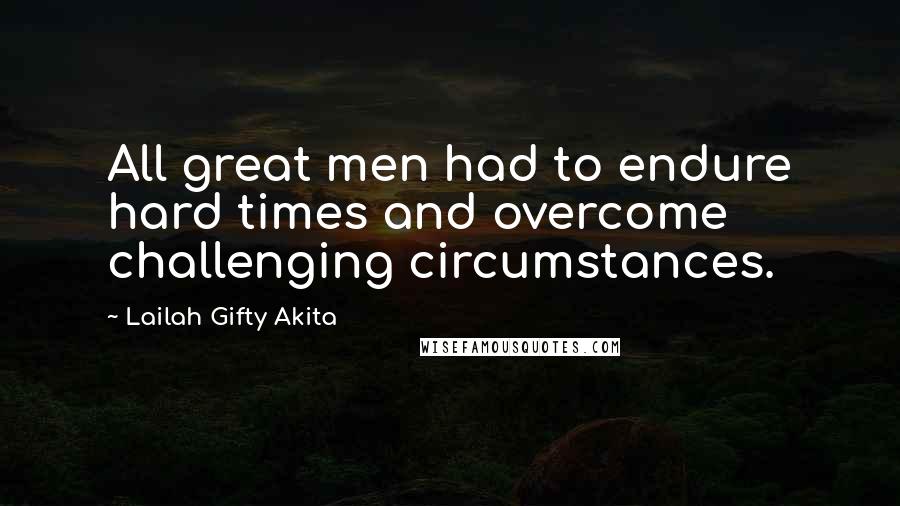 Lailah Gifty Akita Quotes: All great men had to endure hard times and overcome challenging circumstances.