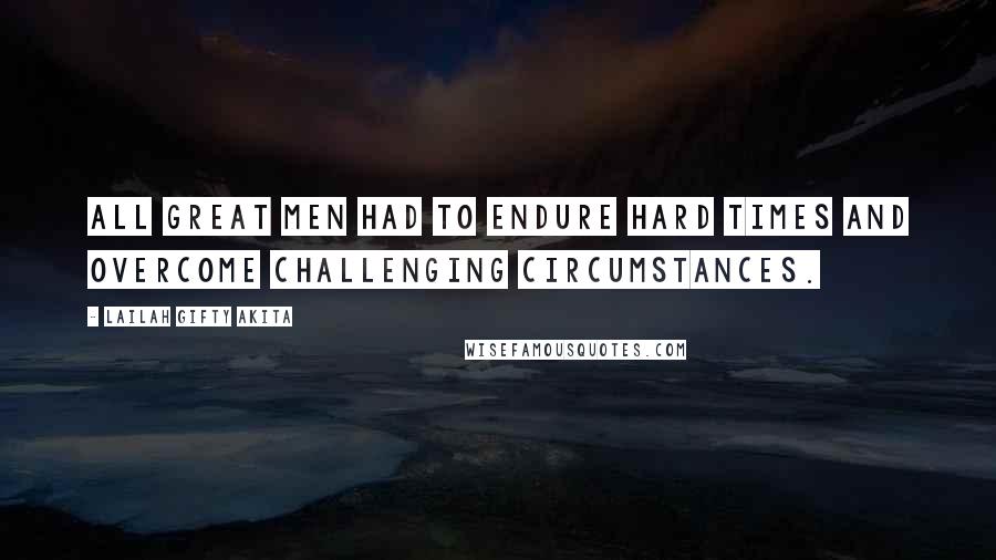 Lailah Gifty Akita Quotes: All great men had to endure hard times and overcome challenging circumstances.