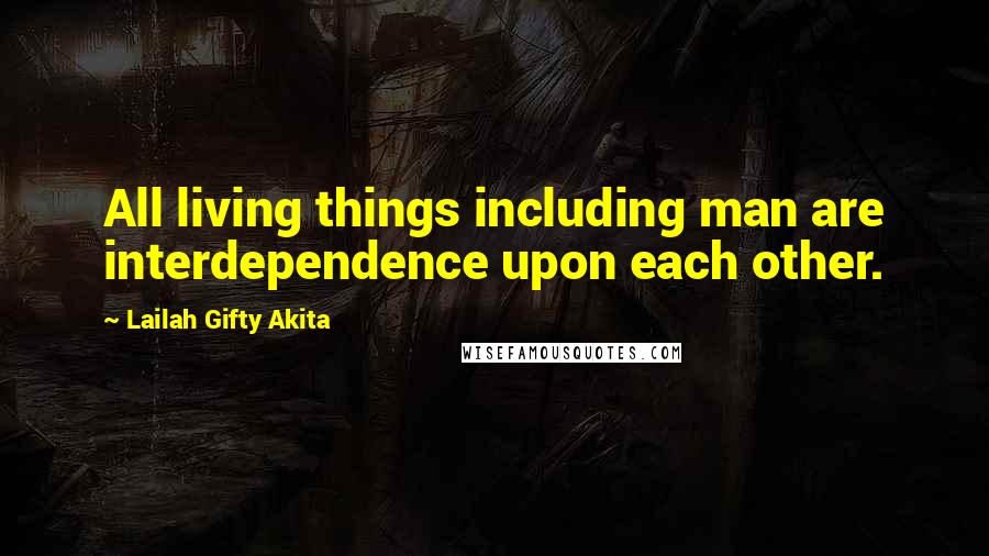 Lailah Gifty Akita Quotes: All living things including man are interdependence upon each other.