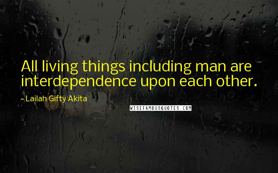 Lailah Gifty Akita Quotes: All living things including man are interdependence upon each other.