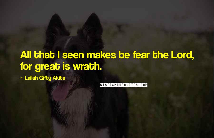 Lailah Gifty Akita Quotes: All that I seen makes be fear the Lord, for great is wrath.