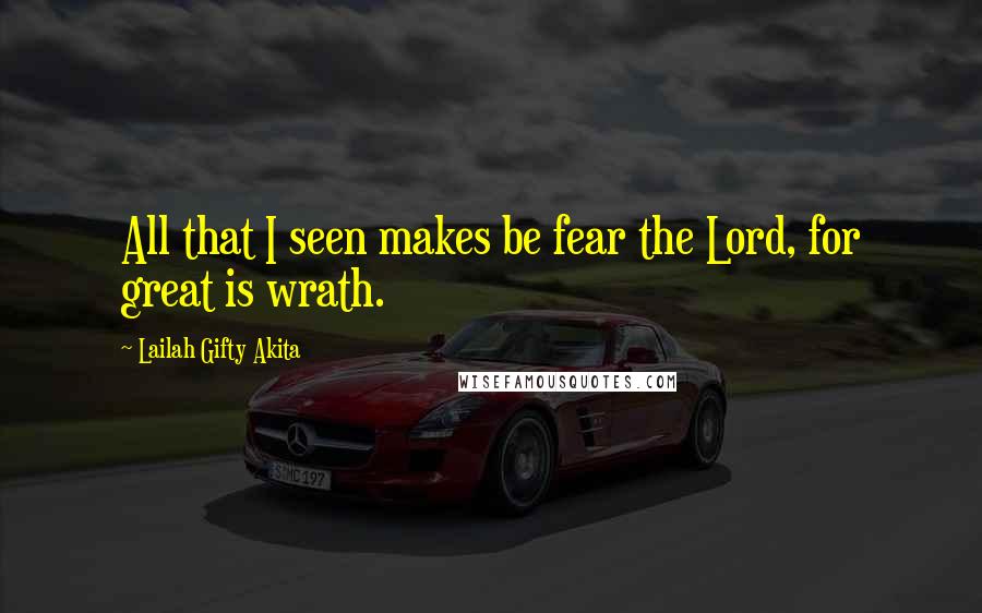 Lailah Gifty Akita Quotes: All that I seen makes be fear the Lord, for great is wrath.