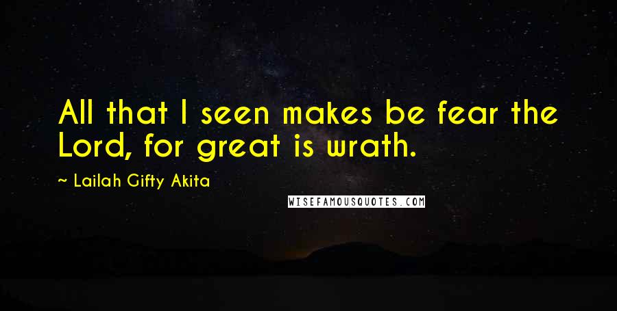 Lailah Gifty Akita Quotes: All that I seen makes be fear the Lord, for great is wrath.