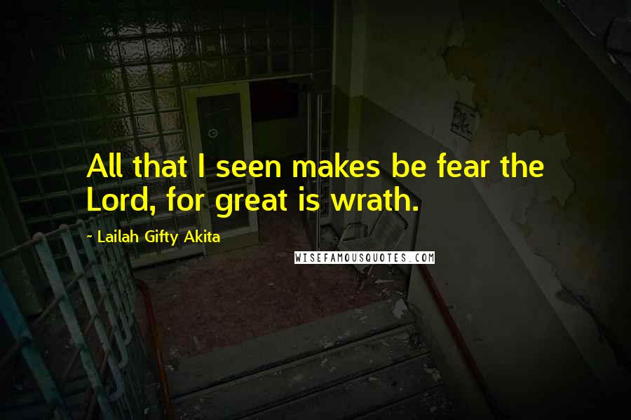 Lailah Gifty Akita Quotes: All that I seen makes be fear the Lord, for great is wrath.