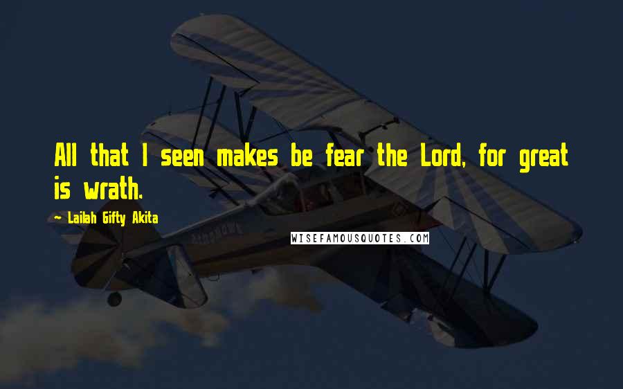 Lailah Gifty Akita Quotes: All that I seen makes be fear the Lord, for great is wrath.