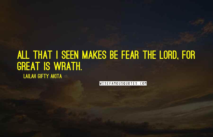 Lailah Gifty Akita Quotes: All that I seen makes be fear the Lord, for great is wrath.