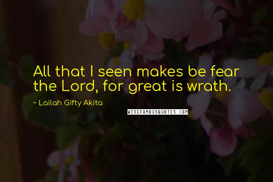 Lailah Gifty Akita Quotes: All that I seen makes be fear the Lord, for great is wrath.