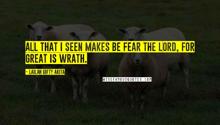 Lailah Gifty Akita Quotes: All that I seen makes be fear the Lord, for great is wrath.