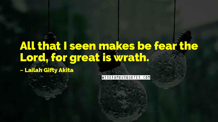 Lailah Gifty Akita Quotes: All that I seen makes be fear the Lord, for great is wrath.