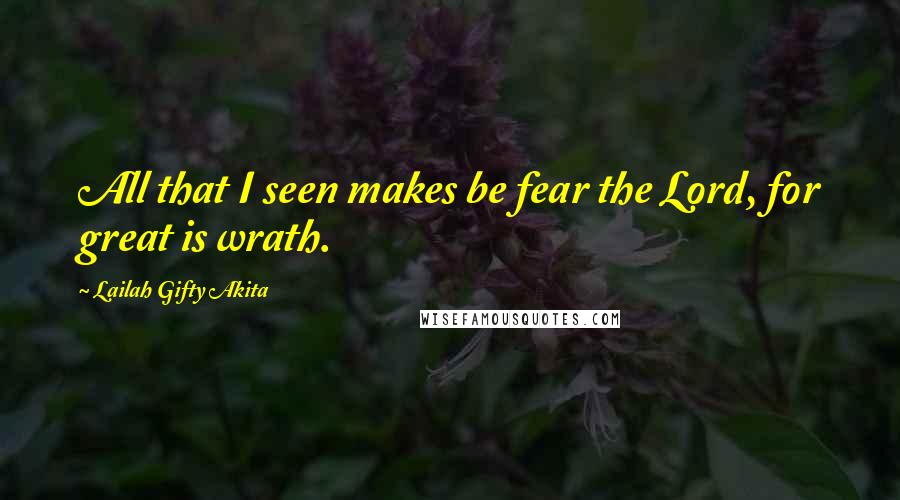 Lailah Gifty Akita Quotes: All that I seen makes be fear the Lord, for great is wrath.