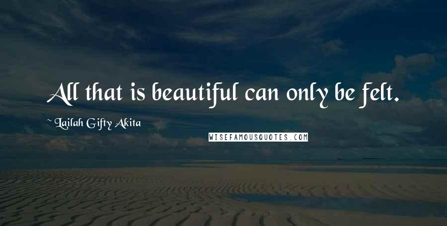 Lailah Gifty Akita Quotes: All that is beautiful can only be felt.