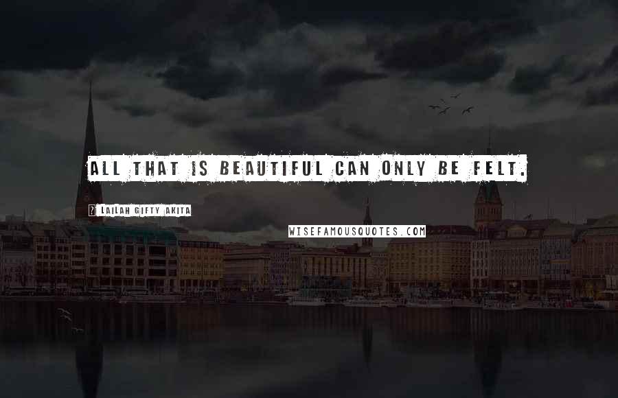 Lailah Gifty Akita Quotes: All that is beautiful can only be felt.