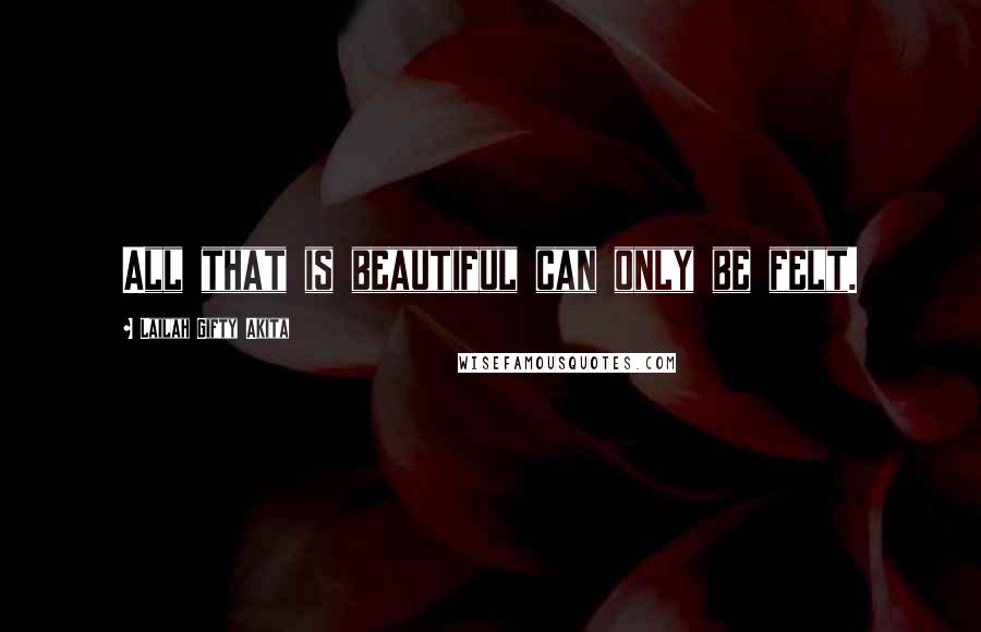 Lailah Gifty Akita Quotes: All that is beautiful can only be felt.