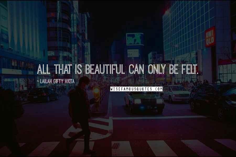 Lailah Gifty Akita Quotes: All that is beautiful can only be felt.