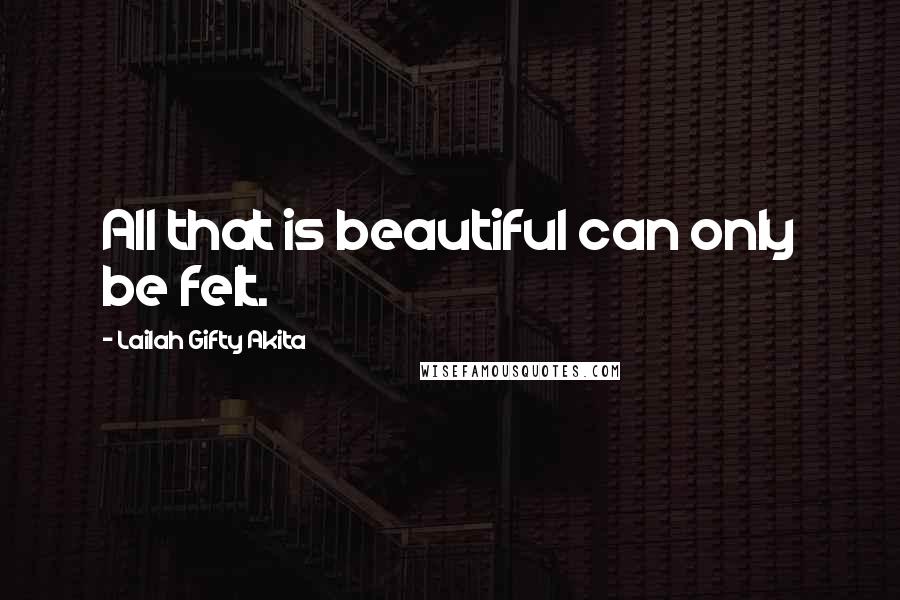 Lailah Gifty Akita Quotes: All that is beautiful can only be felt.