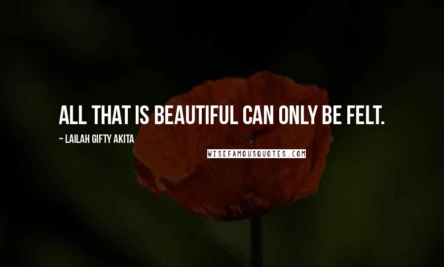 Lailah Gifty Akita Quotes: All that is beautiful can only be felt.