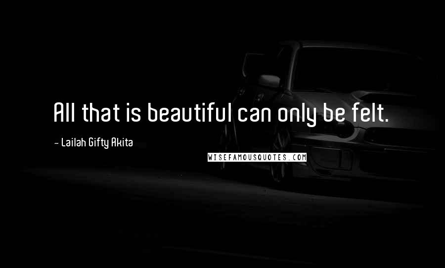 Lailah Gifty Akita Quotes: All that is beautiful can only be felt.